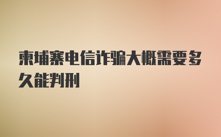 柬埔寨电信诈骗大概需要多久能判刑