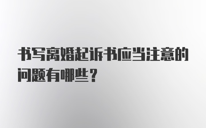 书写离婚起诉书应当注意的问题有哪些？