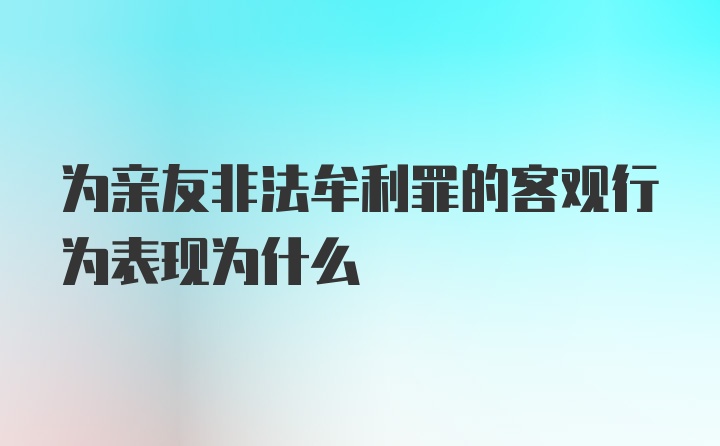 为亲友非法牟利罪的客观行为表现为什么
