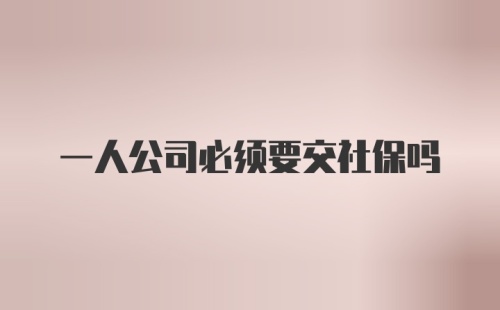 一人公司必须要交社保吗