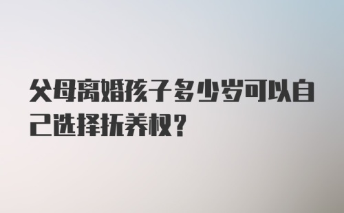 父母离婚孩子多少岁可以自己选择抚养权？