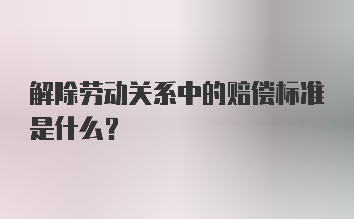 解除劳动关系中的赔偿标准是什么？