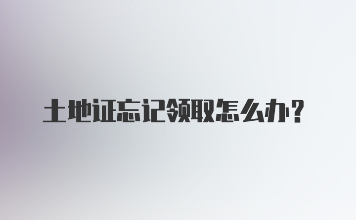 土地证忘记领取怎么办？