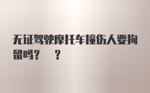 无证驾驶摩托车撞伤人要拘留吗? ?