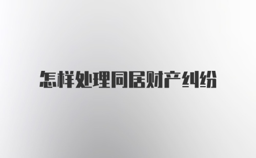 怎样处理同居财产纠纷