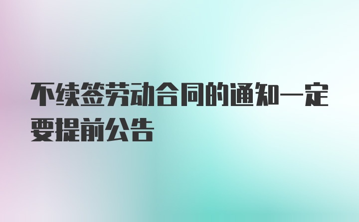 不续签劳动合同的通知一定要提前公告