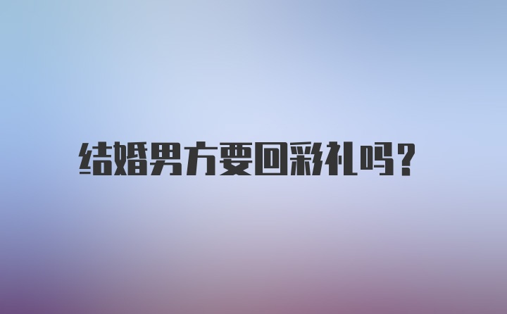 结婚男方要回彩礼吗?