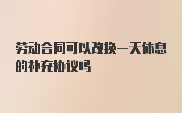 劳动合同可以改换一天休息的补充协议吗