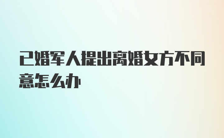 已婚军人提出离婚女方不同意怎么办