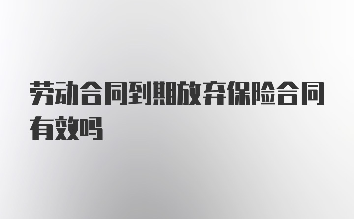 劳动合同到期放弃保险合同有效吗