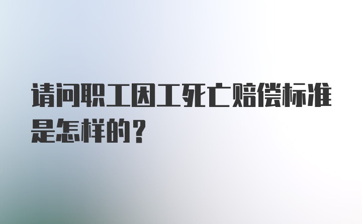 请问职工因工死亡赔偿标准是怎样的？