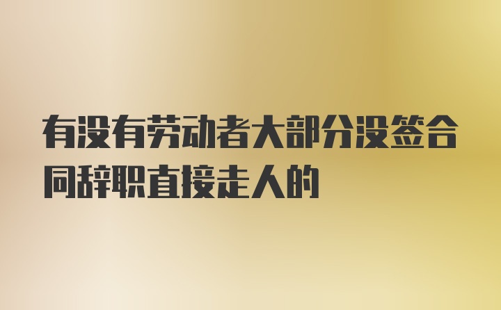 有没有劳动者大部分没签合同辞职直接走人的