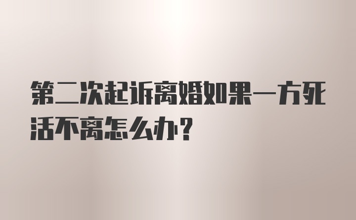 第二次起诉离婚如果一方死活不离怎么办？