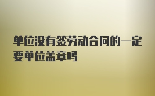 单位没有签劳动合同的一定要单位盖章吗