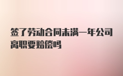 签了劳动合同未满一年公司离职要赔偿吗