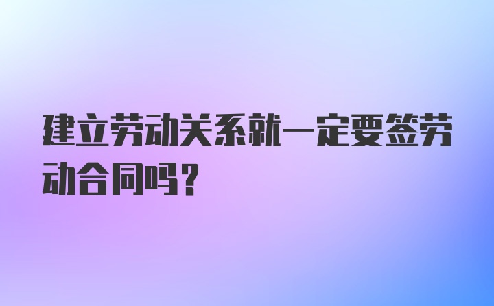 建立劳动关系就一定要签劳动合同吗？