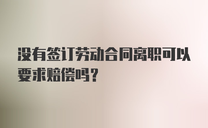 没有签订劳动合同离职可以要求赔偿吗？