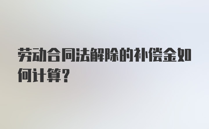 劳动合同法解除的补偿金如何计算？