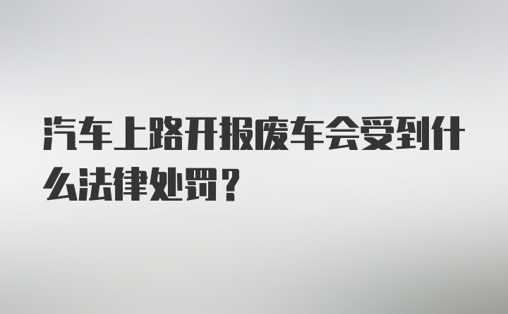 汽车上路开报废车会受到什么法律处罚?