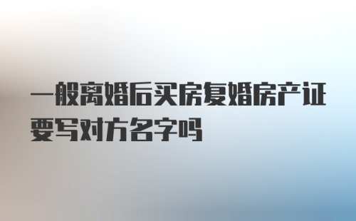 一般离婚后买房复婚房产证要写对方名字吗