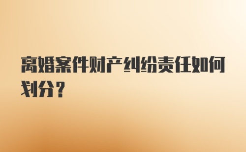 离婚案件财产纠纷责任如何划分？