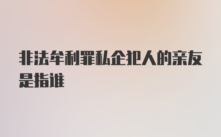 非法牟利罪私企犯人的亲友是指谁