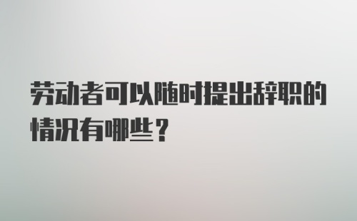 劳动者可以随时提出辞职的情况有哪些？