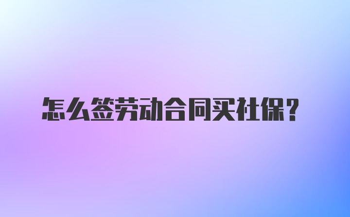 怎么签劳动合同买社保？