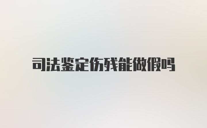 司法鉴定伤残能做假吗