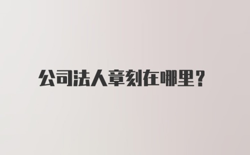 公司法人章刻在哪里？