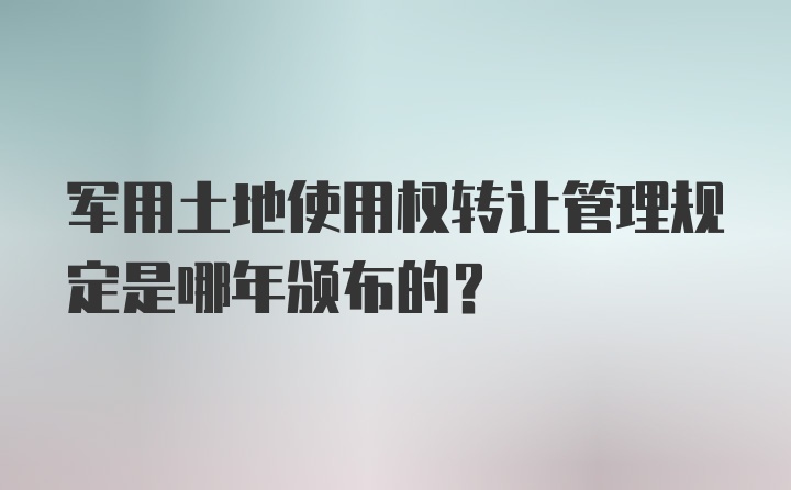 军用土地使用权转让管理规定是哪年颁布的？