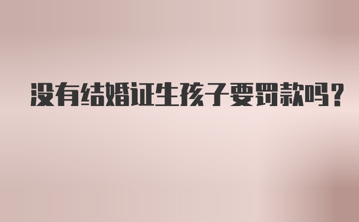 没有结婚证生孩子要罚款吗?