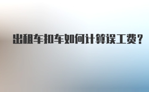 出租车扣车如何计算误工费？