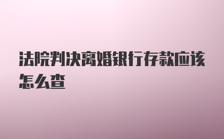 法院判决离婚银行存款应该怎么查