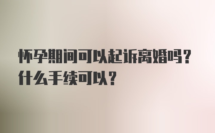 怀孕期间可以起诉离婚吗？什么手续可以？