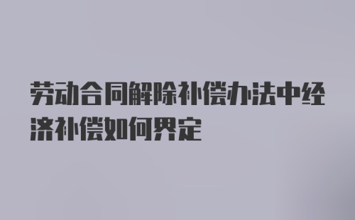 劳动合同解除补偿办法中经济补偿如何界定