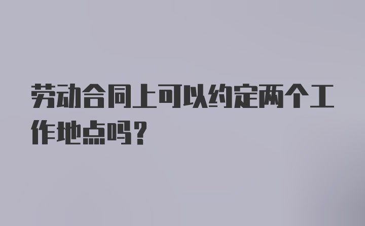 劳动合同上可以约定两个工作地点吗？