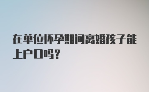 在单位怀孕期间离婚孩子能上户口吗？