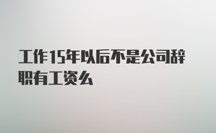 工作15年以后不是公司辞职有工资么