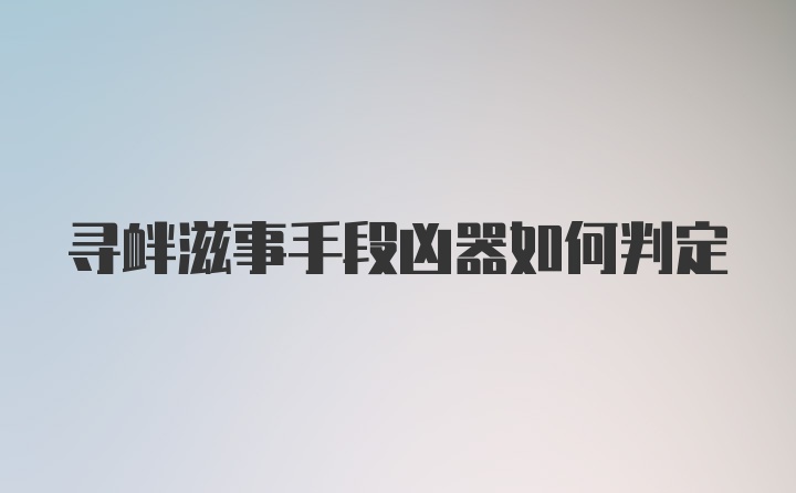 寻衅滋事手段凶器如何判定