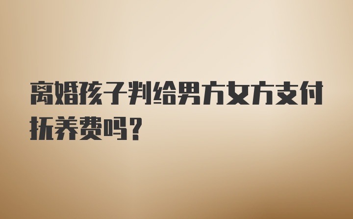 离婚孩子判给男方女方支付抚养费吗？