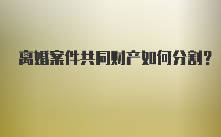 离婚案件共同财产如何分割?