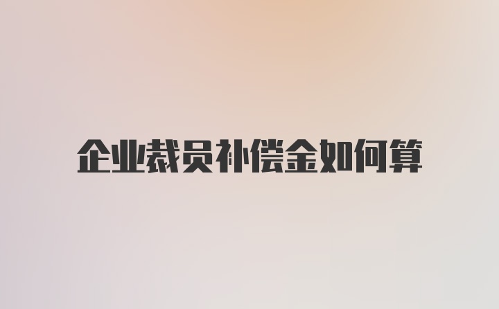 企业裁员补偿金如何算