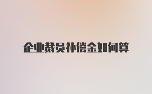 企业裁员补偿金如何算