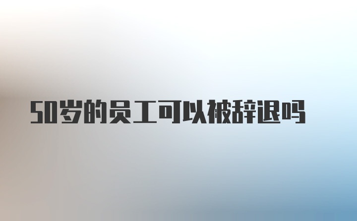 50岁的员工可以被辞退吗