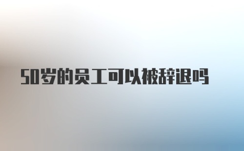 50岁的员工可以被辞退吗