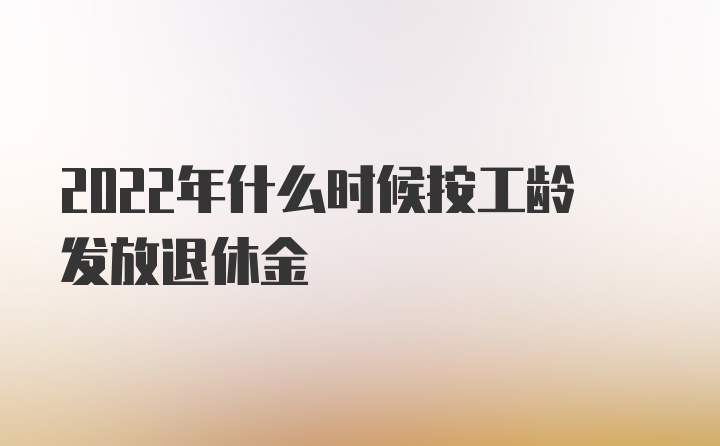 2022年什么时候按工龄发放退休金