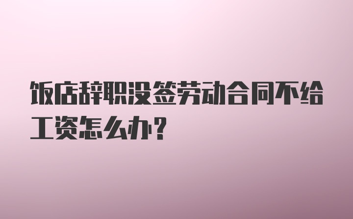 饭店辞职没签劳动合同不给工资怎么办？