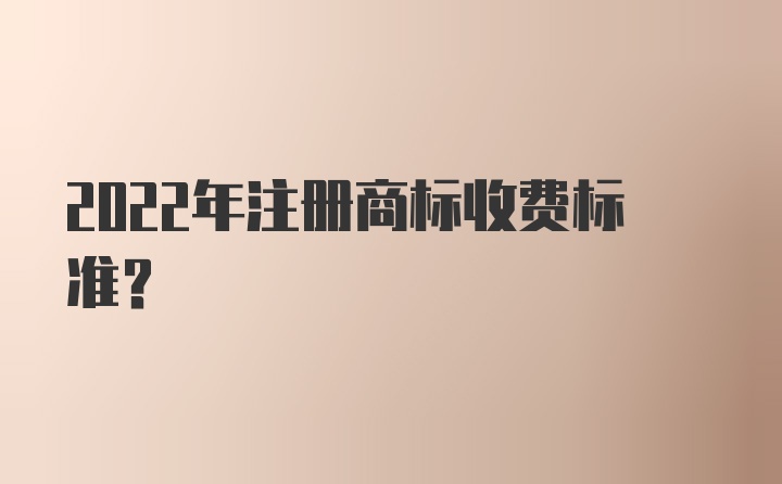 2022年注册商标收费标准？