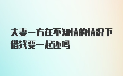 夫妻一方在不知情的情况下借钱要一起还吗